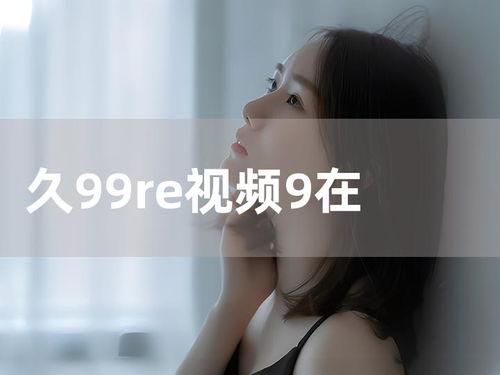 9久天堂在线视频观看,在线视频盛宴，尽享视听盛宴